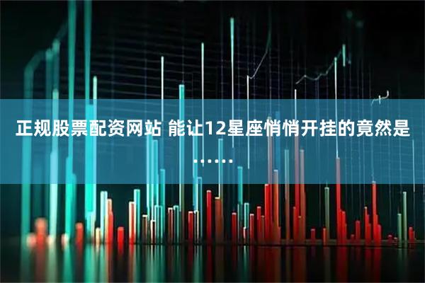 正规股票配资网站 能让12星座悄悄开挂的竟然是……