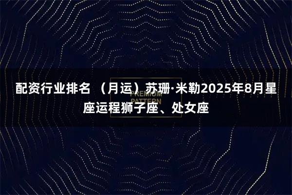 配资行业排名 （月运）苏珊·米勒2025年8月星座运程狮子座、处女座