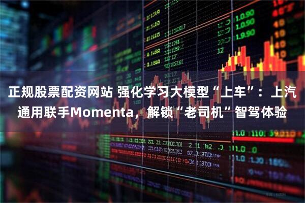 正规股票配资网站 强化学习大模型“上车”：上汽通用联手Momenta，解锁“老司机”智驾体验