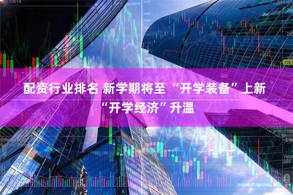 配资行业排名 新学期将至 “开学装备”上新 “开学经济”升温