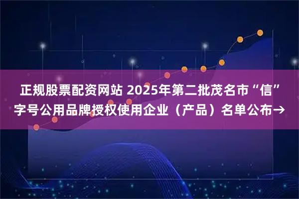 正规股票配资网站 2025年第二批茂名市“信”字号公用品牌授权使用企业（产品）名单公布→