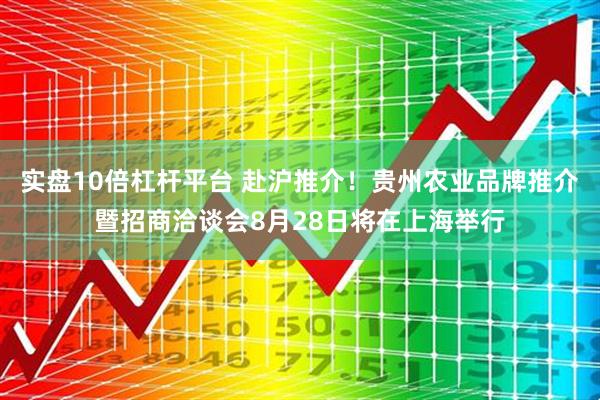 实盘10倍杠杆平台 赴沪推介！贵州农业品牌推介暨招商洽谈会8月28日将在上海举行