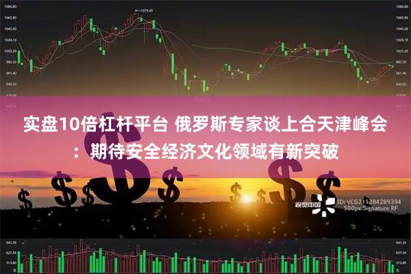 实盘10倍杠杆平台 俄罗斯专家谈上合天津峰会：期待安全经济文化领域有新突破