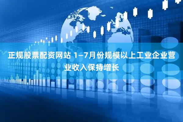正规股票配资网站 1—7月份规模以上工业企业营业收入保持增长