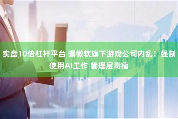 实盘10倍杠杆平台 曝微软旗下游戏公司内乱！强制使用AI工作 管理层毒瘤