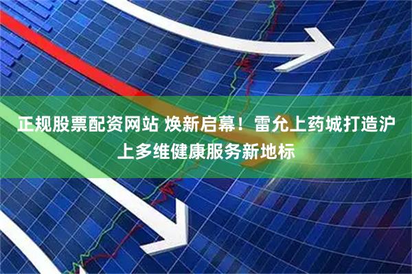 正规股票配资网站 焕新启幕！雷允上药城打造沪上多维健康服务新地标
