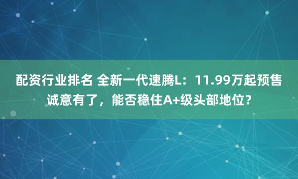配资行业排名 全新一代速腾L：11.99万起预售诚意有了，能否稳住A+级头部地位？