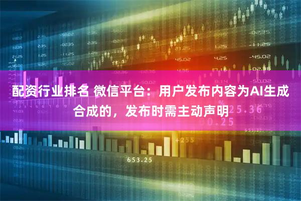 配资行业排名 微信平台：用户发布内容为AI生成合成的，发布时需主动声明
