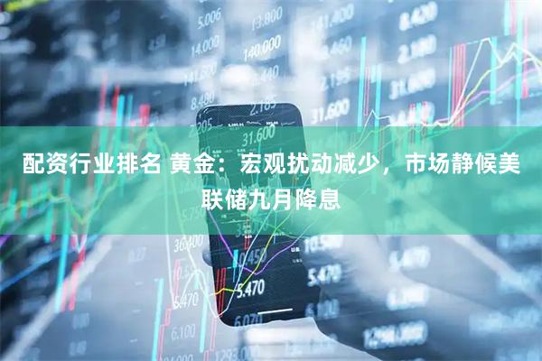 配资行业排名 黄金：宏观扰动减少，市场静候美联储九月降息