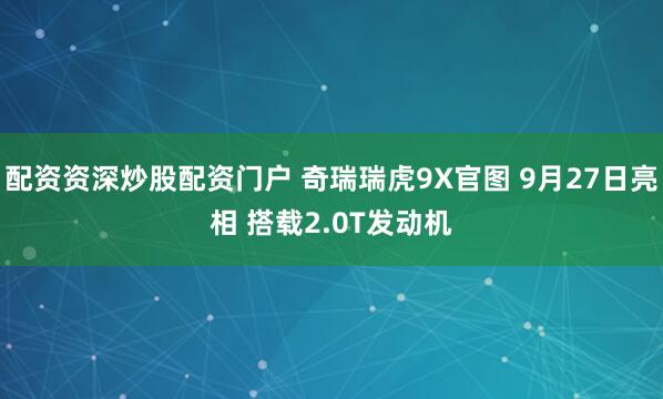 配资资深炒股配资门户 奇瑞瑞虎9X官图 9月27日亮相 搭载2.0T发动机