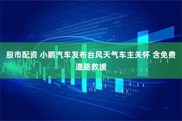 股市配资 小鹏汽车发布台风天气车主关怀 含免费道路救援