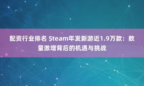 配资行业排名 Steam年发新游近1.9万款：数量激增背后的机遇与挑战