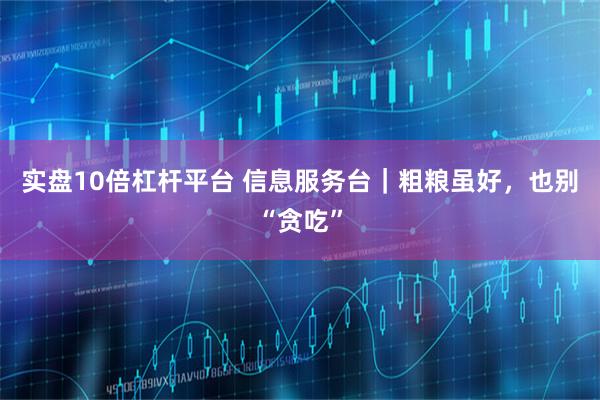 实盘10倍杠杆平台 信息服务台｜粗粮虽好，也别“贪吃”