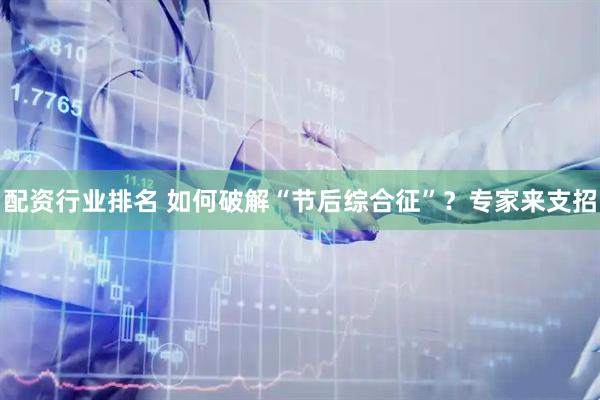 配资行业排名 如何破解“节后综合征”？专家来支招