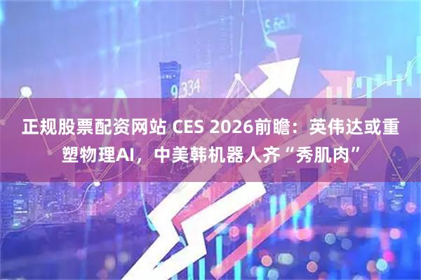 正规股票配资网站 CES 2026前瞻：英伟达或重塑物理AI，中美韩机器人齐“秀肌肉”