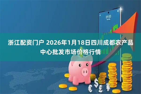 浙江配资门户 2026年1月18日四川成都农产品中心批发市场价格行情
