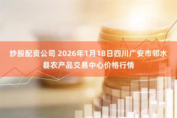 炒股配资公司 2026年1月18日四川广安市邻水县农产品交易中心价格行情