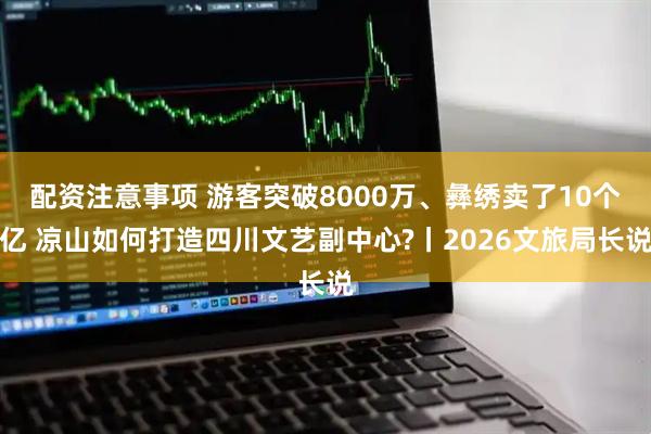 配资注意事项 游客突破8000万、彝绣卖了10个亿 凉山如何打造四川文艺副中心?丨2026文旅局长说