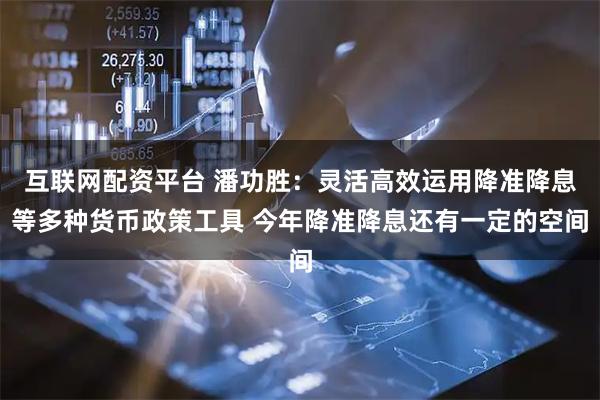 互联网配资平台 潘功胜：灵活高效运用降准降息等多种货币政策工具 今年降准降息还有一定的空间