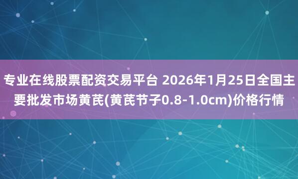 专业在线股票配资交易平台 2026年1月25日全国主要批发市场黄芪(黄芪节子0.8-1.0cm)价格行情