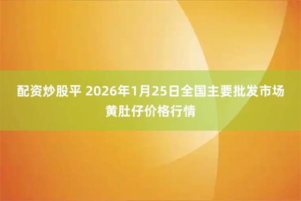 配资炒股平 2026年1月25日全国主要批发市场黄肚仔价格行情