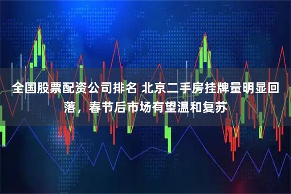 全国股票配资公司排名 北京二手房挂牌量明显回落，春节后市场有望温和复苏