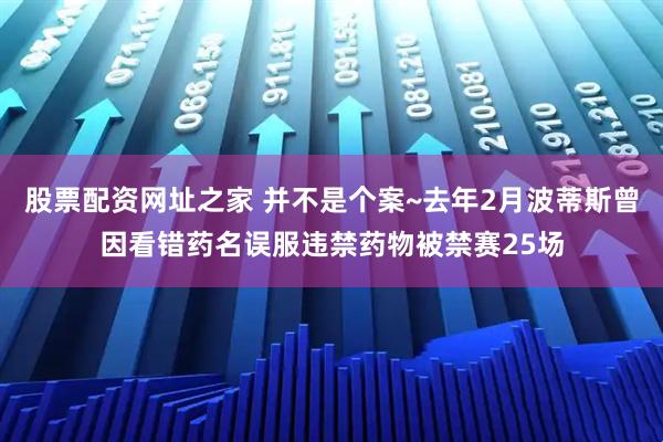 股票配资网址之家 并不是个案~去年2月波蒂斯曾因看错药名误服违禁药物被禁赛25场