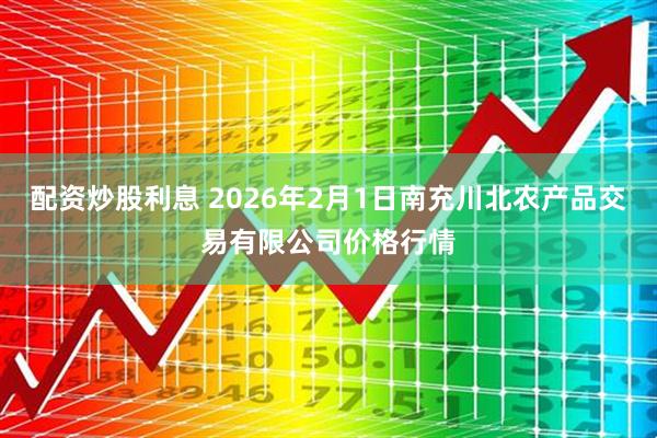 配资炒股利息 2026年2月1日南充川北农产品交易有限公司价格行情