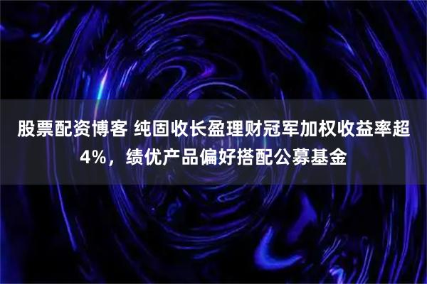 股票配资博客 纯固收长盈理财冠军加权收益率超4%，绩优产品偏好搭配公募基金