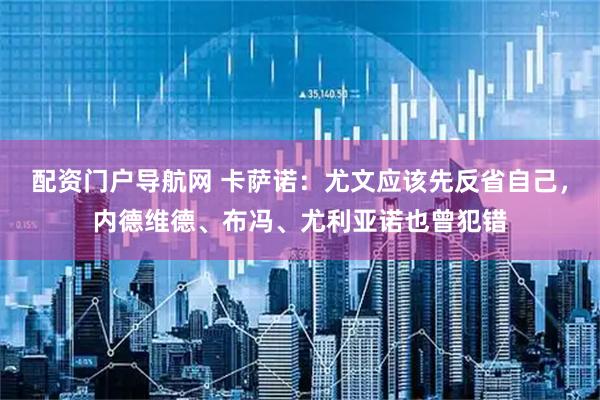 配资门户导航网 卡萨诺：尤文应该先反省自己，内德维德、布冯、尤利亚诺也曾犯错