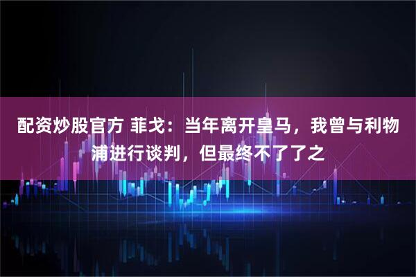 配资炒股官方 菲戈：当年离开皇马，我曾与利物浦进行谈判，但最终不了了之