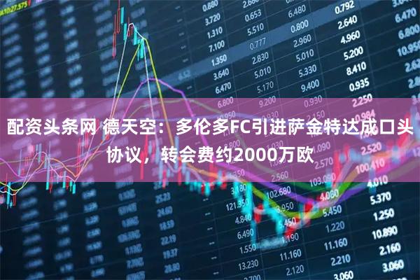 配资头条网 德天空：多伦多FC引进萨金特达成口头协议，转会费约2000万欧