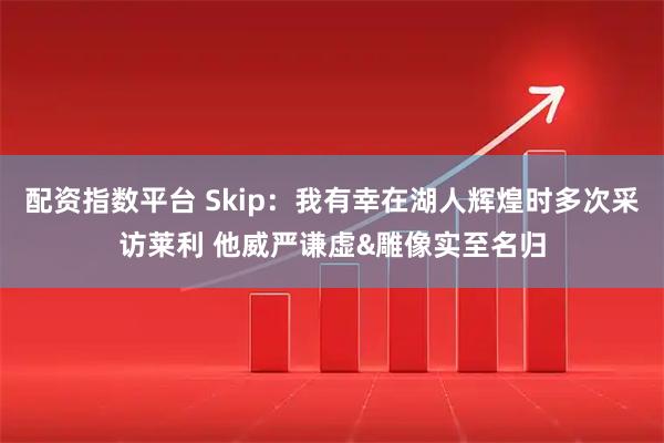 配资指数平台 Skip：我有幸在湖人辉煌时多次采访莱利 他威严谦虚&雕像实至名归