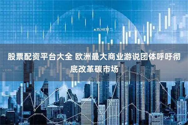 股票配资平台大全 欧洲最大商业游说团体呼吁彻底改革碳市场