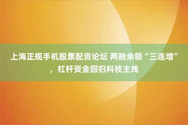 上海正规手机股票配资论坛 两融余额“三连增”，杠杆资金回归科技主线