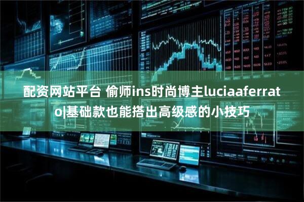 配资网站平台 偷师ins时尚博主luciaaferrato|基础款也能搭出高级感的小技巧