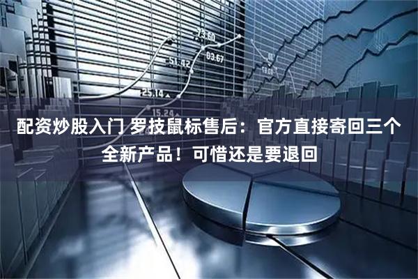 配资炒股入门 罗技鼠标售后：官方直接寄回三个全新产品！可惜还是要退回