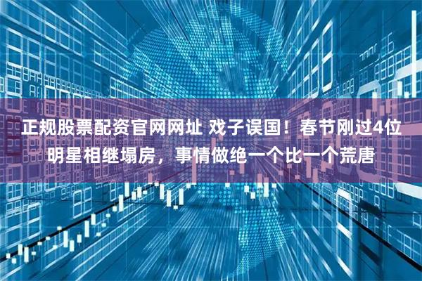 正规股票配资官网网址 戏子误国！春节刚过4位明星相继塌房，事情做绝一个比一个荒唐