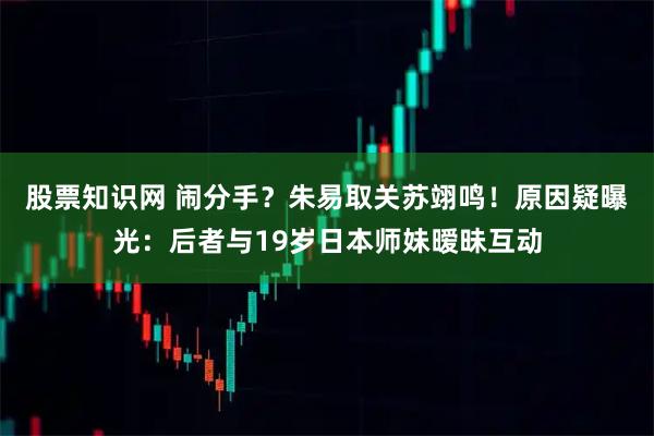 股票知识网 闹分手？朱易取关苏翊鸣！原因疑曝光：后者与19岁日本师妹暧昧互动