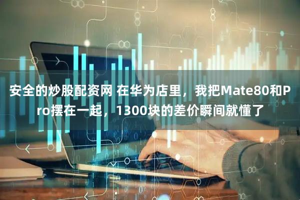 安全的炒股配资网 在华为店里，我把Mate80和Pro摆在一起，1300块的差价瞬间就懂了