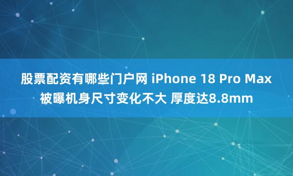 股票配资有哪些门户网 iPhone 18 Pro Max被曝机身尺寸变化不大 厚度达8.8mm