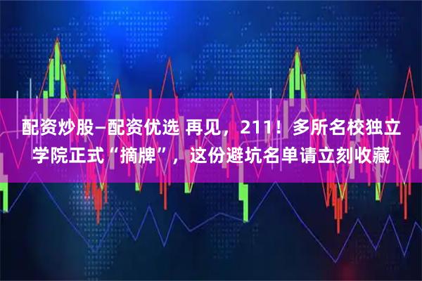 配资炒股—配资优选 再见，211！多所名校独立学院正式“摘牌”，这份避坑名单请立刻收藏