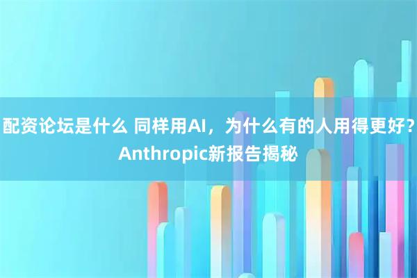 配资论坛是什么 同样用AI，为什么有的人用得更好？Anthropic新报告揭秘
