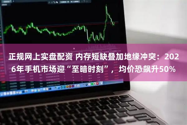 正规网上实盘配资 内存短缺叠加地缘冲突：2026年手机市场迎“至暗时刻”，均价恐飙升50%